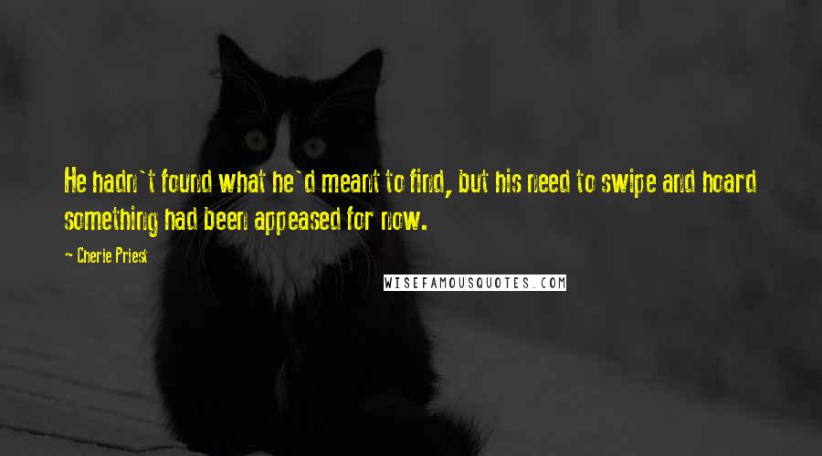 Cherie Priest Quotes: He hadn't found what he'd meant to find, but his need to swipe and hoard something had been appeased for now.