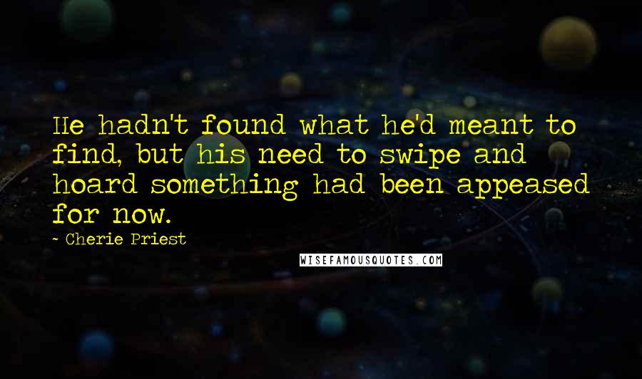 Cherie Priest Quotes: He hadn't found what he'd meant to find, but his need to swipe and hoard something had been appeased for now.