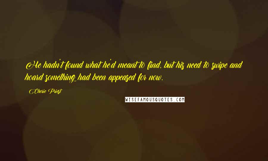 Cherie Priest Quotes: He hadn't found what he'd meant to find, but his need to swipe and hoard something had been appeased for now.