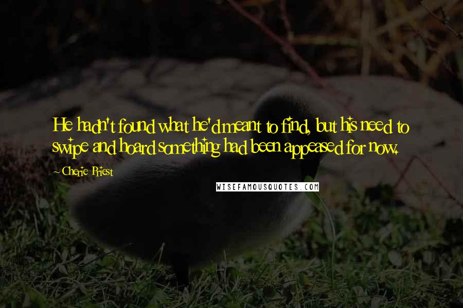 Cherie Priest Quotes: He hadn't found what he'd meant to find, but his need to swipe and hoard something had been appeased for now.