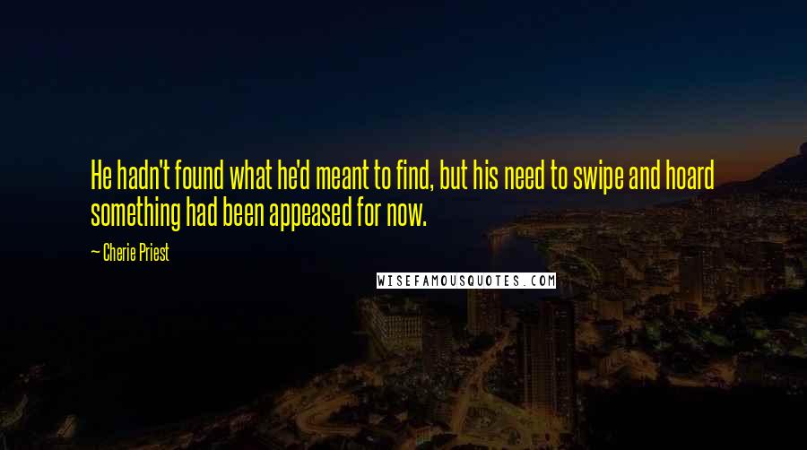 Cherie Priest Quotes: He hadn't found what he'd meant to find, but his need to swipe and hoard something had been appeased for now.