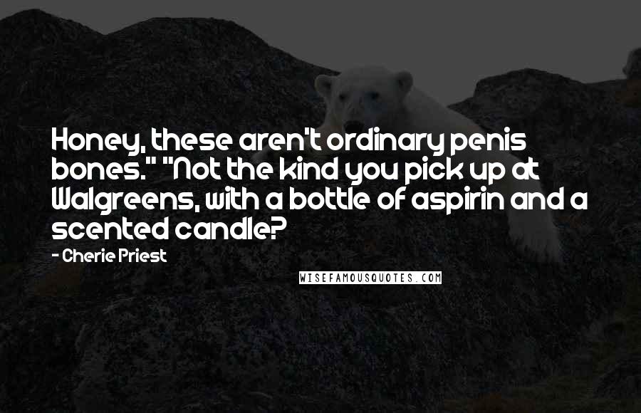 Cherie Priest Quotes: Honey, these aren't ordinary penis bones." "Not the kind you pick up at Walgreens, with a bottle of aspirin and a scented candle?
