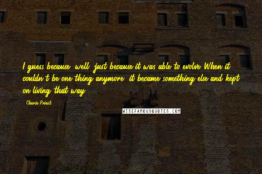 Cherie Priest Quotes: I guess because, well, just because it was able to evolve. When it couldn't be one thing anymore, it became something else and kept on living that way