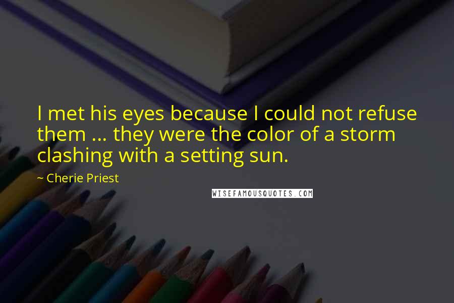 Cherie Priest Quotes: I met his eyes because I could not refuse them ... they were the color of a storm clashing with a setting sun.
