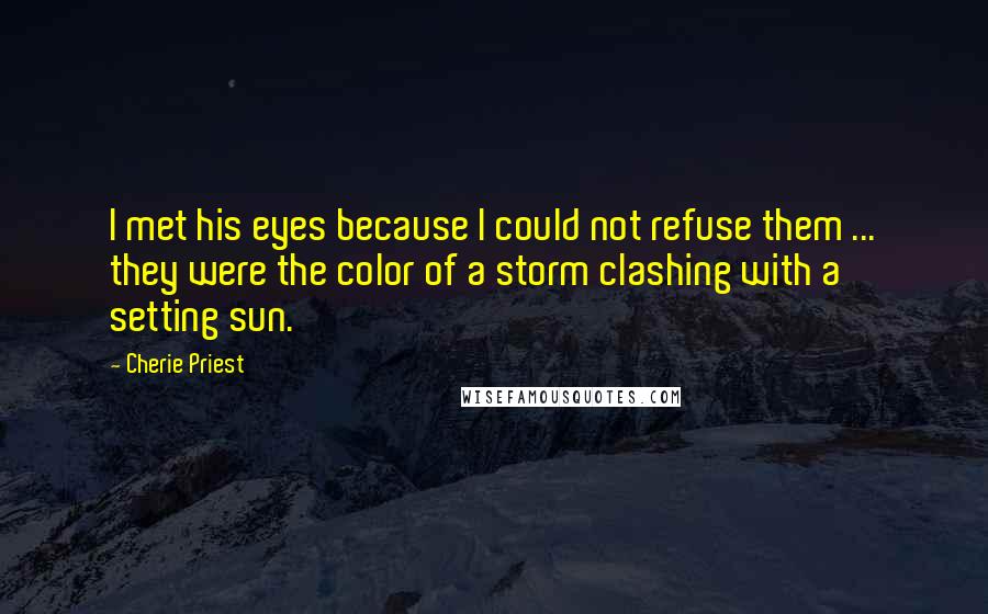 Cherie Priest Quotes: I met his eyes because I could not refuse them ... they were the color of a storm clashing with a setting sun.