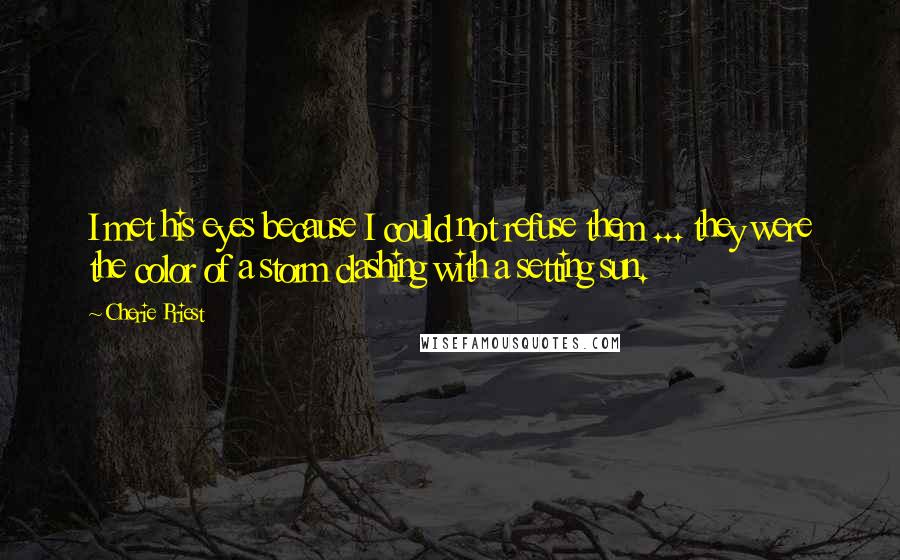 Cherie Priest Quotes: I met his eyes because I could not refuse them ... they were the color of a storm clashing with a setting sun.