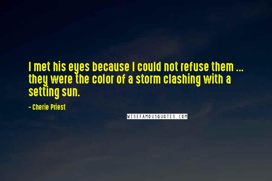 Cherie Priest Quotes: I met his eyes because I could not refuse them ... they were the color of a storm clashing with a setting sun.