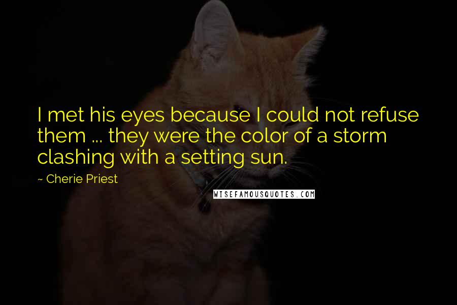 Cherie Priest Quotes: I met his eyes because I could not refuse them ... they were the color of a storm clashing with a setting sun.