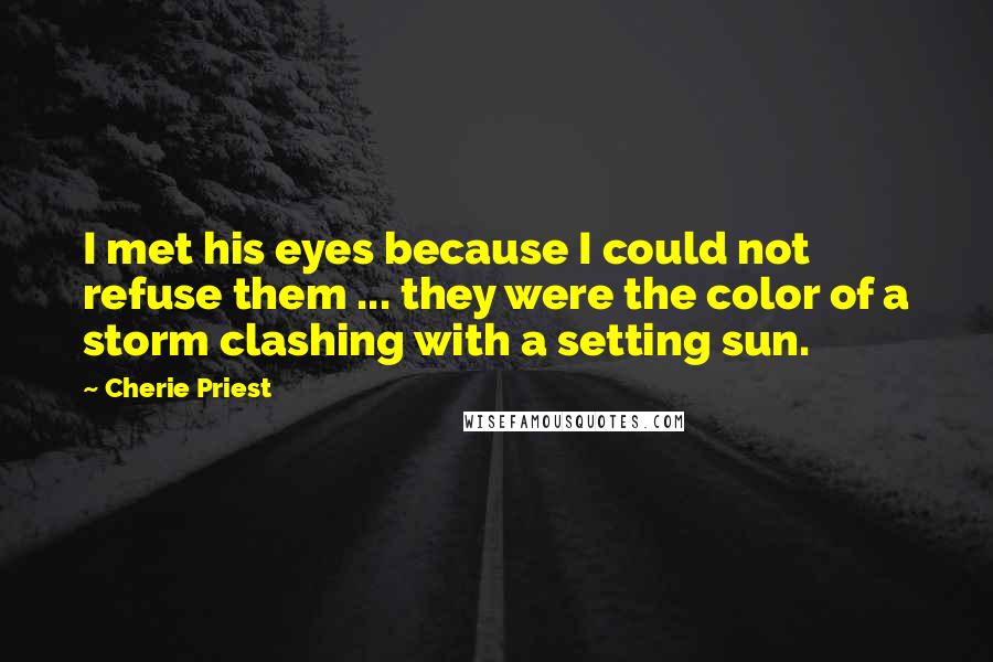 Cherie Priest Quotes: I met his eyes because I could not refuse them ... they were the color of a storm clashing with a setting sun.
