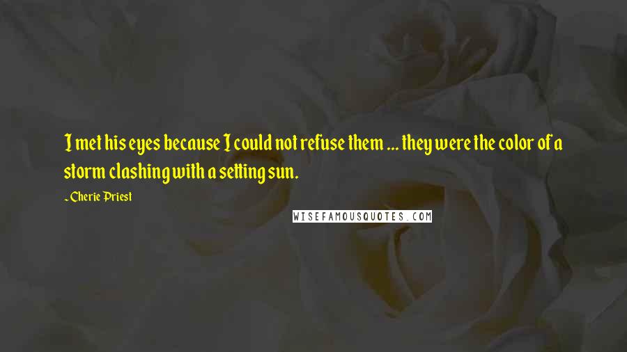 Cherie Priest Quotes: I met his eyes because I could not refuse them ... they were the color of a storm clashing with a setting sun.