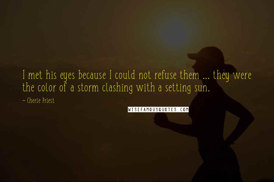 Cherie Priest Quotes: I met his eyes because I could not refuse them ... they were the color of a storm clashing with a setting sun.