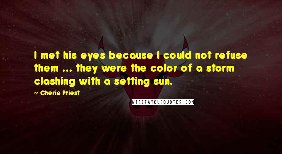 Cherie Priest Quotes: I met his eyes because I could not refuse them ... they were the color of a storm clashing with a setting sun.