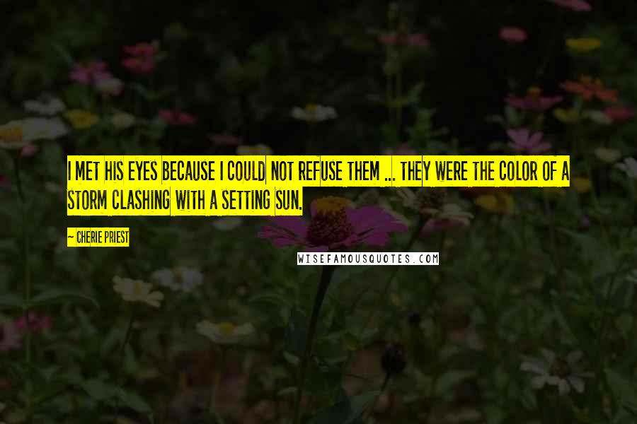 Cherie Priest Quotes: I met his eyes because I could not refuse them ... they were the color of a storm clashing with a setting sun.