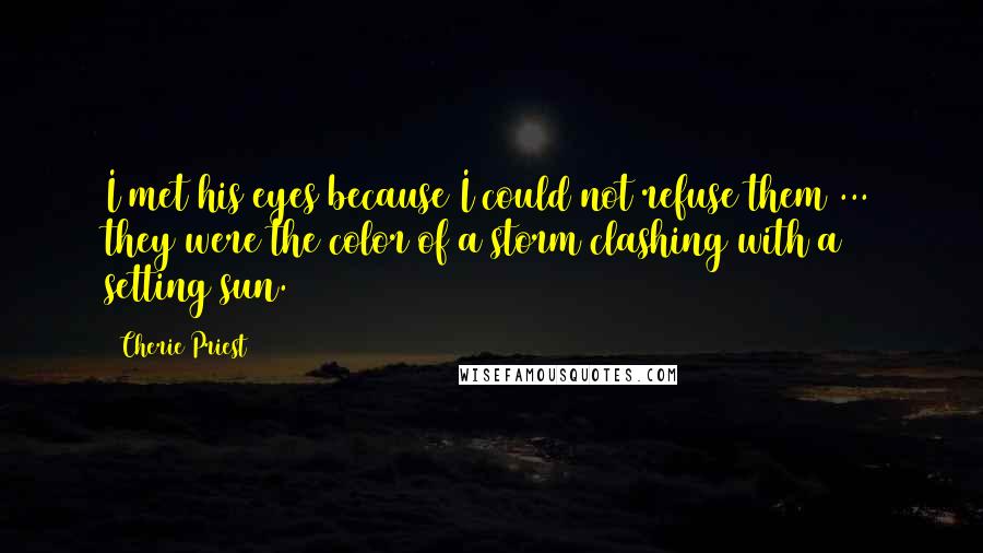 Cherie Priest Quotes: I met his eyes because I could not refuse them ... they were the color of a storm clashing with a setting sun.