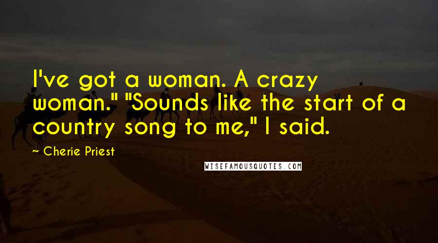 Cherie Priest Quotes: I've got a woman. A crazy woman." "Sounds like the start of a country song to me," I said.
