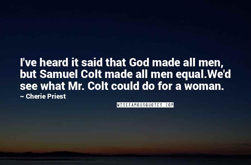 Cherie Priest Quotes: I've heard it said that God made all men, but Samuel Colt made all men equal.We'd see what Mr. Colt could do for a woman.