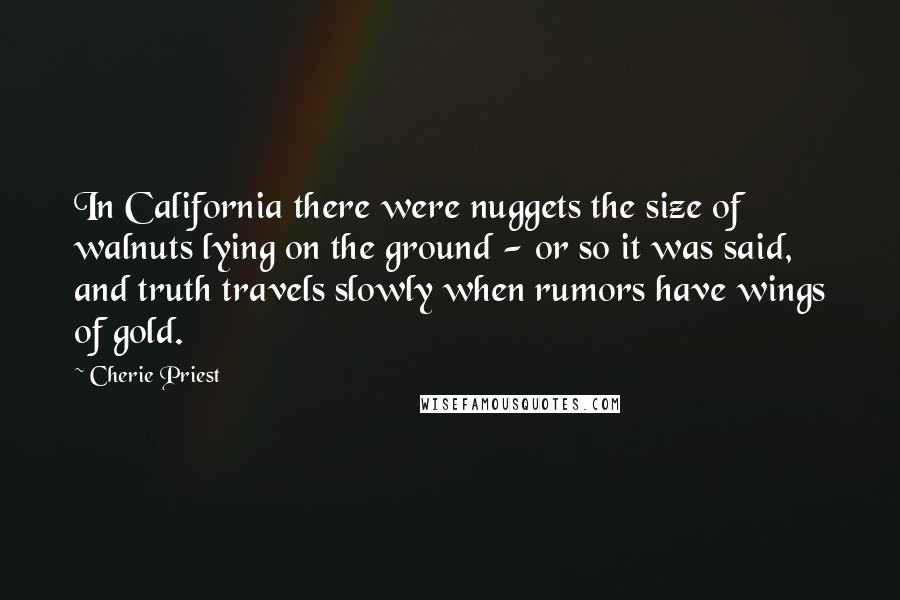 Cherie Priest Quotes: In California there were nuggets the size of walnuts lying on the ground - or so it was said, and truth travels slowly when rumors have wings of gold.