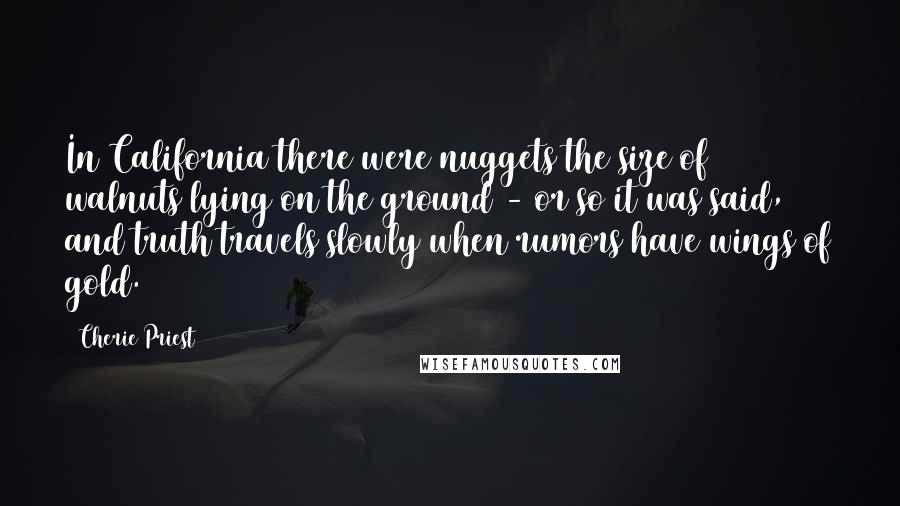 Cherie Priest Quotes: In California there were nuggets the size of walnuts lying on the ground - or so it was said, and truth travels slowly when rumors have wings of gold.