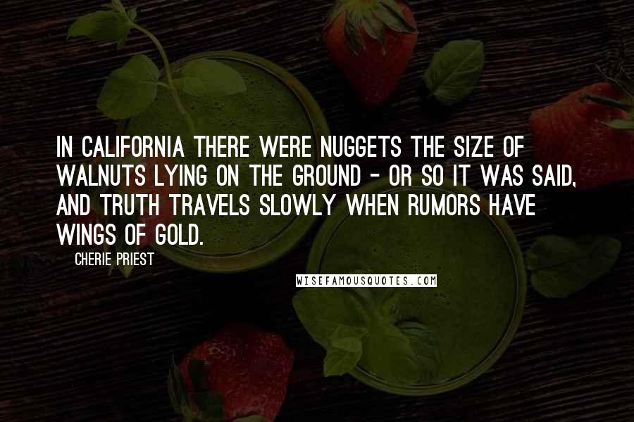 Cherie Priest Quotes: In California there were nuggets the size of walnuts lying on the ground - or so it was said, and truth travels slowly when rumors have wings of gold.