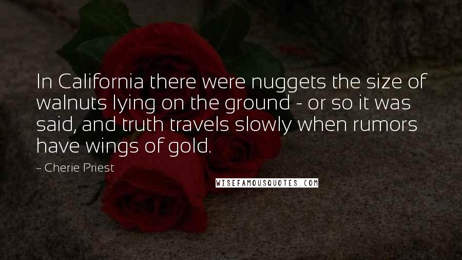 Cherie Priest Quotes: In California there were nuggets the size of walnuts lying on the ground - or so it was said, and truth travels slowly when rumors have wings of gold.