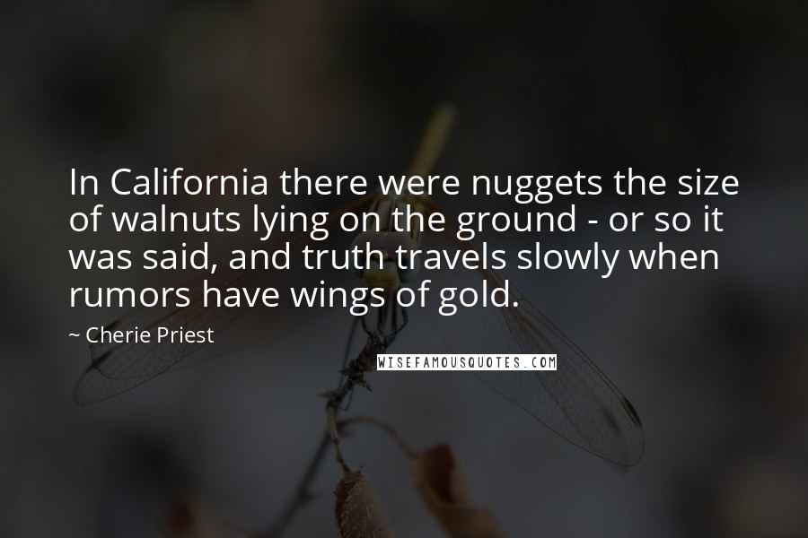 Cherie Priest Quotes: In California there were nuggets the size of walnuts lying on the ground - or so it was said, and truth travels slowly when rumors have wings of gold.