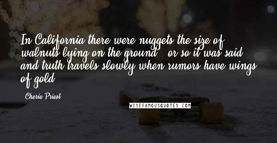 Cherie Priest Quotes: In California there were nuggets the size of walnuts lying on the ground - or so it was said, and truth travels slowly when rumors have wings of gold.
