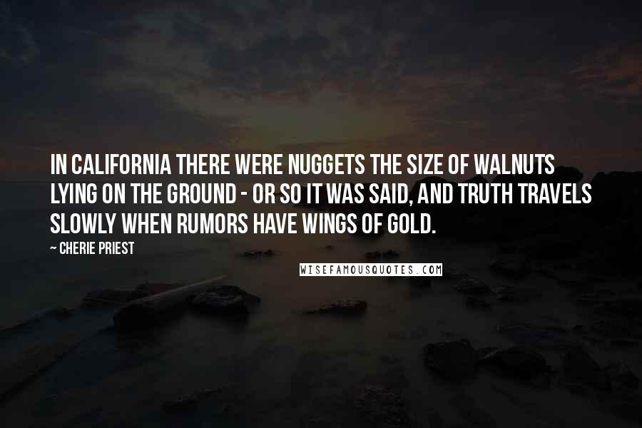 Cherie Priest Quotes: In California there were nuggets the size of walnuts lying on the ground - or so it was said, and truth travels slowly when rumors have wings of gold.