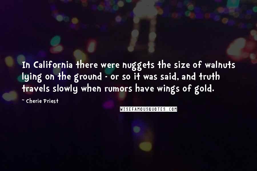 Cherie Priest Quotes: In California there were nuggets the size of walnuts lying on the ground - or so it was said, and truth travels slowly when rumors have wings of gold.