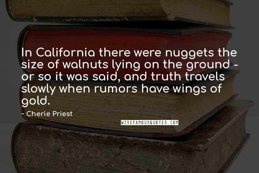 Cherie Priest Quotes: In California there were nuggets the size of walnuts lying on the ground - or so it was said, and truth travels slowly when rumors have wings of gold.