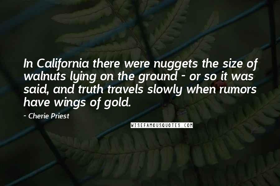 Cherie Priest Quotes: In California there were nuggets the size of walnuts lying on the ground - or so it was said, and truth travels slowly when rumors have wings of gold.