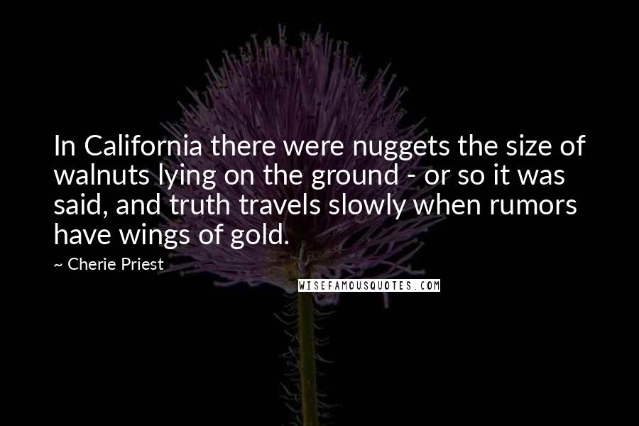 Cherie Priest Quotes: In California there were nuggets the size of walnuts lying on the ground - or so it was said, and truth travels slowly when rumors have wings of gold.
