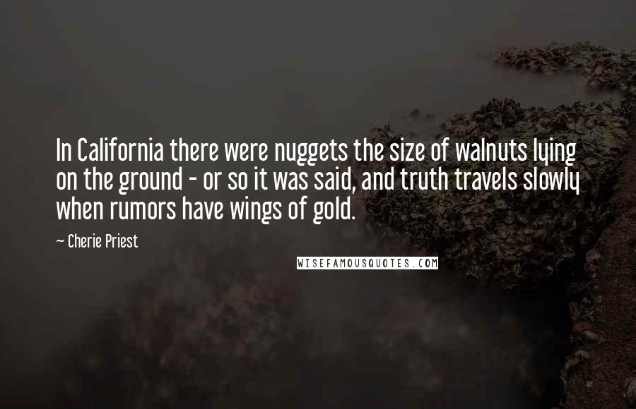 Cherie Priest Quotes: In California there were nuggets the size of walnuts lying on the ground - or so it was said, and truth travels slowly when rumors have wings of gold.