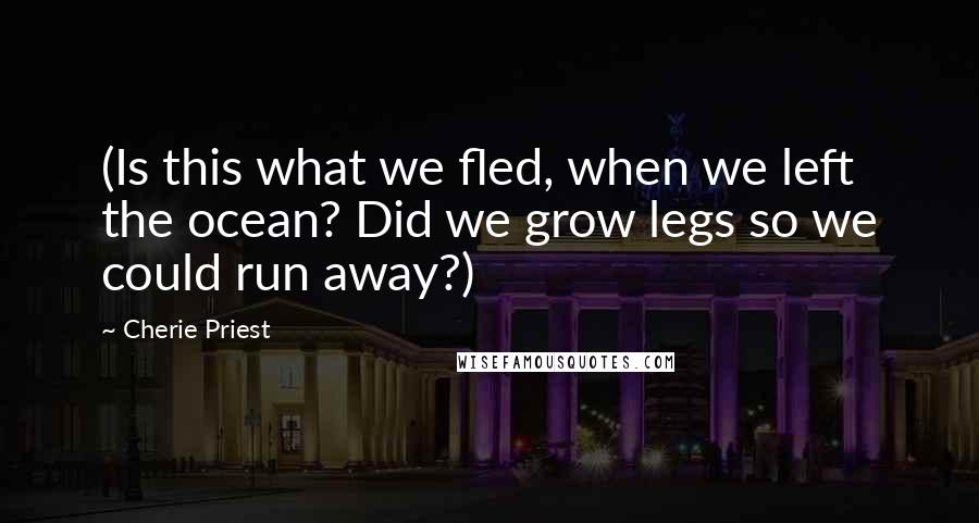 Cherie Priest Quotes: (Is this what we fled, when we left the ocean? Did we grow legs so we could run away?)