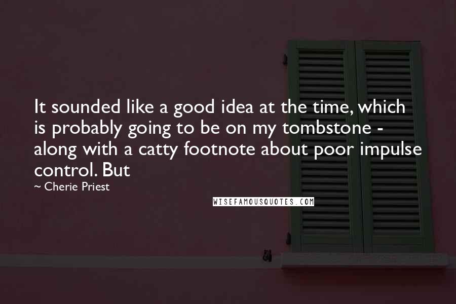 Cherie Priest Quotes: It sounded like a good idea at the time, which is probably going to be on my tombstone - along with a catty footnote about poor impulse control. But