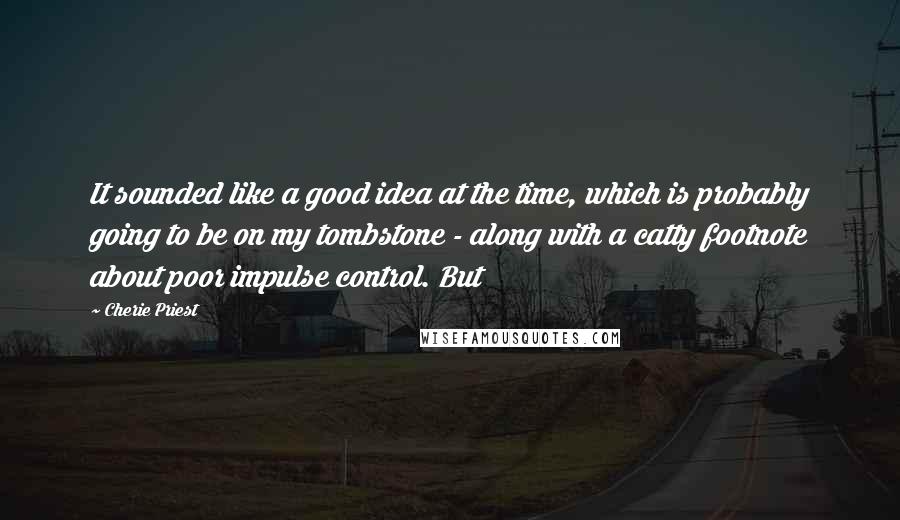 Cherie Priest Quotes: It sounded like a good idea at the time, which is probably going to be on my tombstone - along with a catty footnote about poor impulse control. But