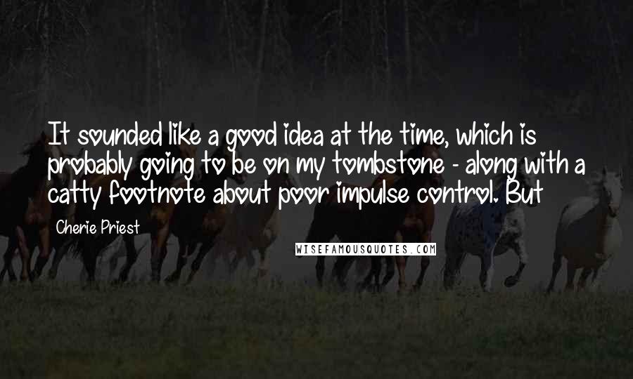 Cherie Priest Quotes: It sounded like a good idea at the time, which is probably going to be on my tombstone - along with a catty footnote about poor impulse control. But