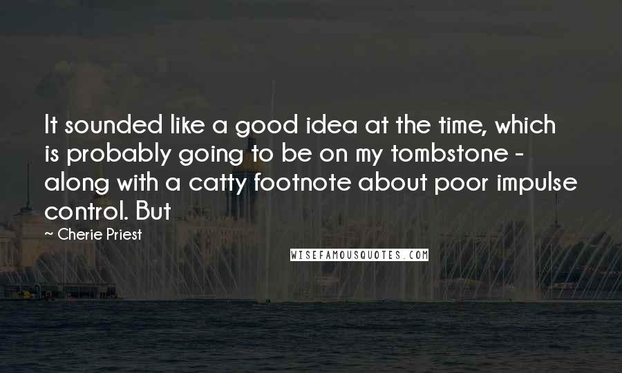 Cherie Priest Quotes: It sounded like a good idea at the time, which is probably going to be on my tombstone - along with a catty footnote about poor impulse control. But