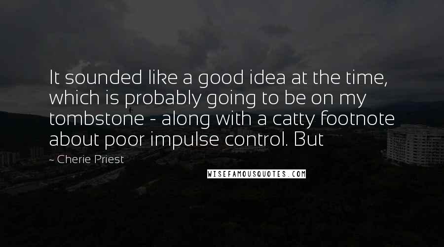 Cherie Priest Quotes: It sounded like a good idea at the time, which is probably going to be on my tombstone - along with a catty footnote about poor impulse control. But