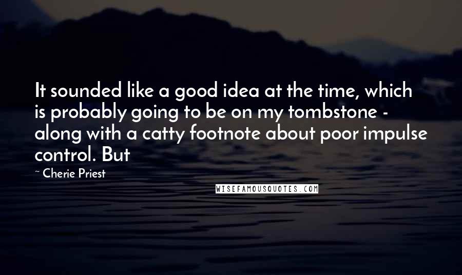 Cherie Priest Quotes: It sounded like a good idea at the time, which is probably going to be on my tombstone - along with a catty footnote about poor impulse control. But