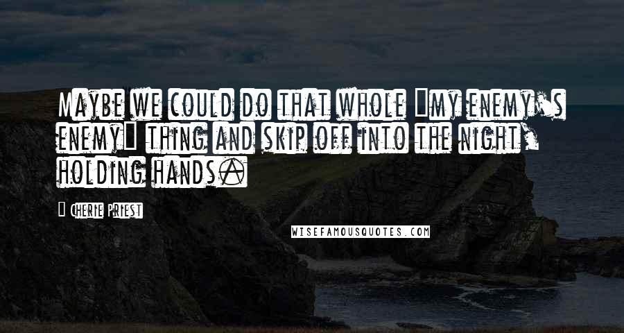 Cherie Priest Quotes: Maybe we could do that whole "my enemy's enemy" thing and skip off into the night, holding hands.