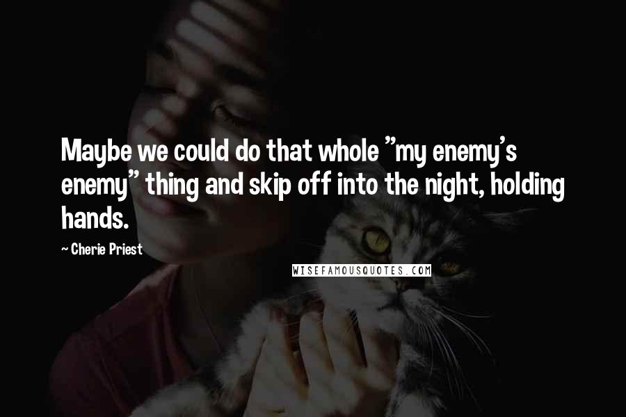 Cherie Priest Quotes: Maybe we could do that whole "my enemy's enemy" thing and skip off into the night, holding hands.