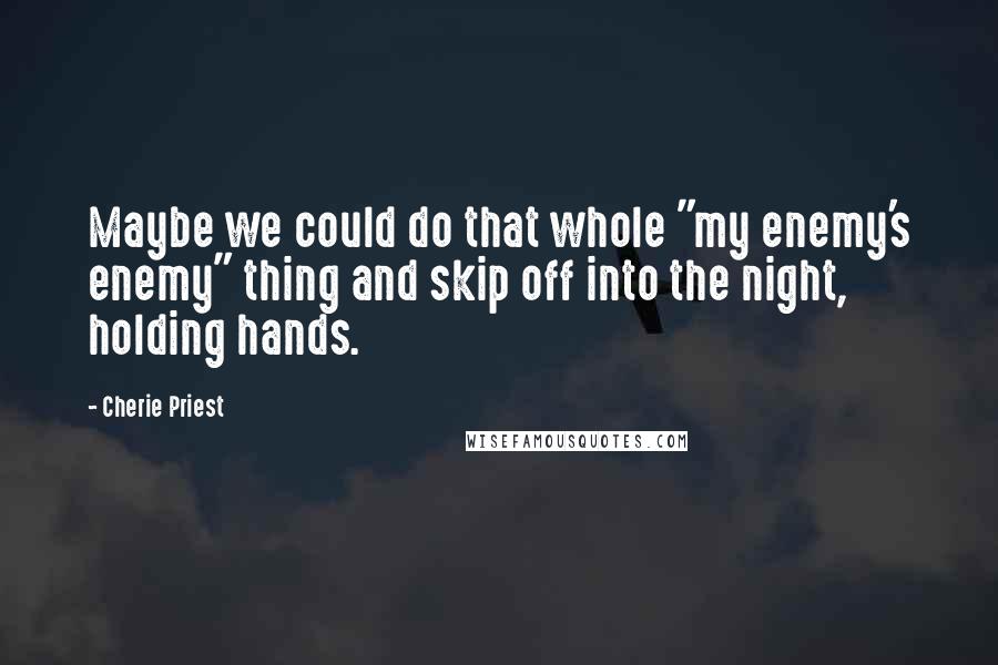 Cherie Priest Quotes: Maybe we could do that whole "my enemy's enemy" thing and skip off into the night, holding hands.
