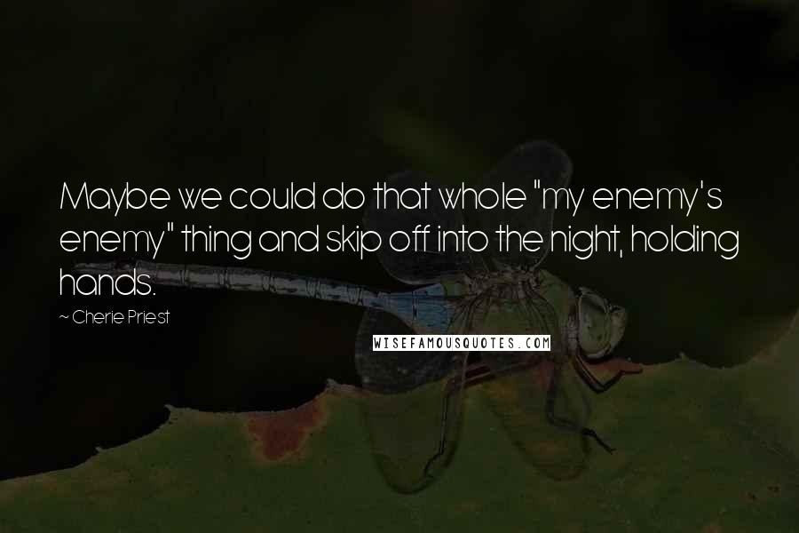 Cherie Priest Quotes: Maybe we could do that whole "my enemy's enemy" thing and skip off into the night, holding hands.