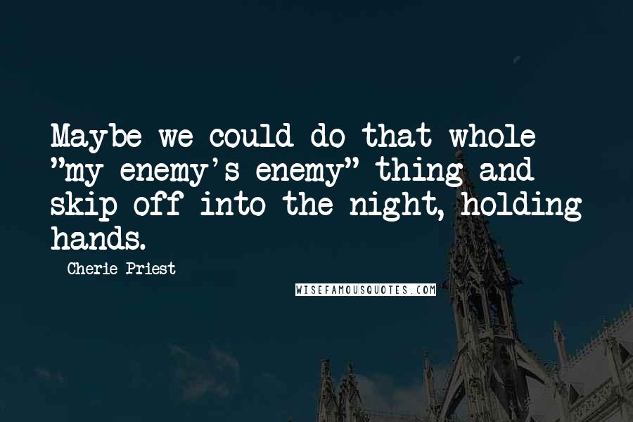 Cherie Priest Quotes: Maybe we could do that whole "my enemy's enemy" thing and skip off into the night, holding hands.