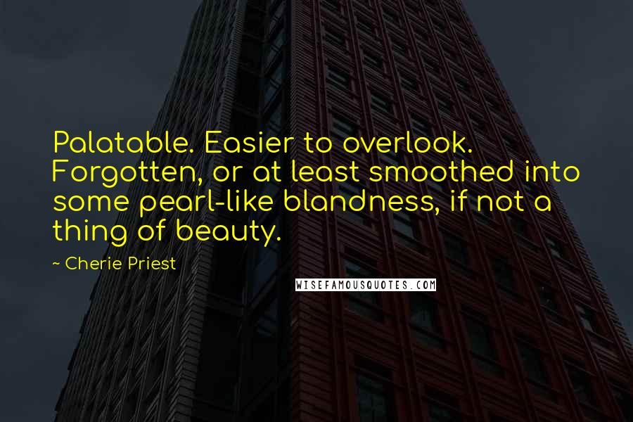 Cherie Priest Quotes: Palatable. Easier to overlook. Forgotten, or at least smoothed into some pearl-like blandness, if not a thing of beauty.