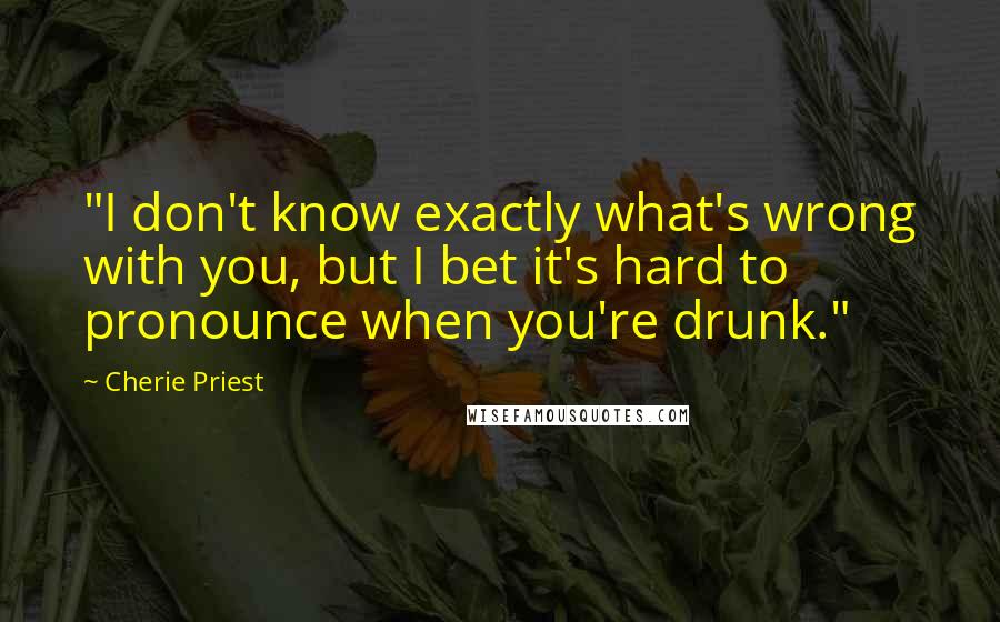 Cherie Priest Quotes: "I don't know exactly what's wrong with you, but I bet it's hard to pronounce when you're drunk."