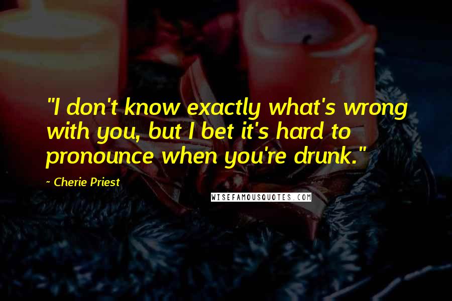 Cherie Priest Quotes: "I don't know exactly what's wrong with you, but I bet it's hard to pronounce when you're drunk."