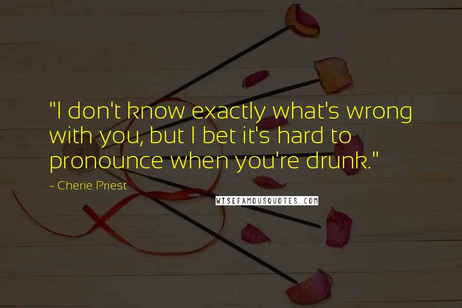 Cherie Priest Quotes: "I don't know exactly what's wrong with you, but I bet it's hard to pronounce when you're drunk."