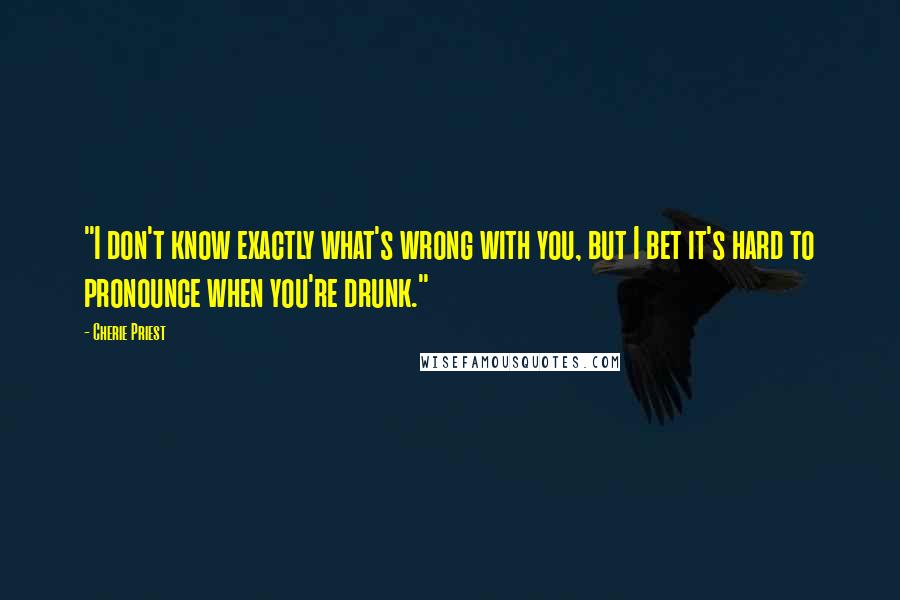 Cherie Priest Quotes: "I don't know exactly what's wrong with you, but I bet it's hard to pronounce when you're drunk."
