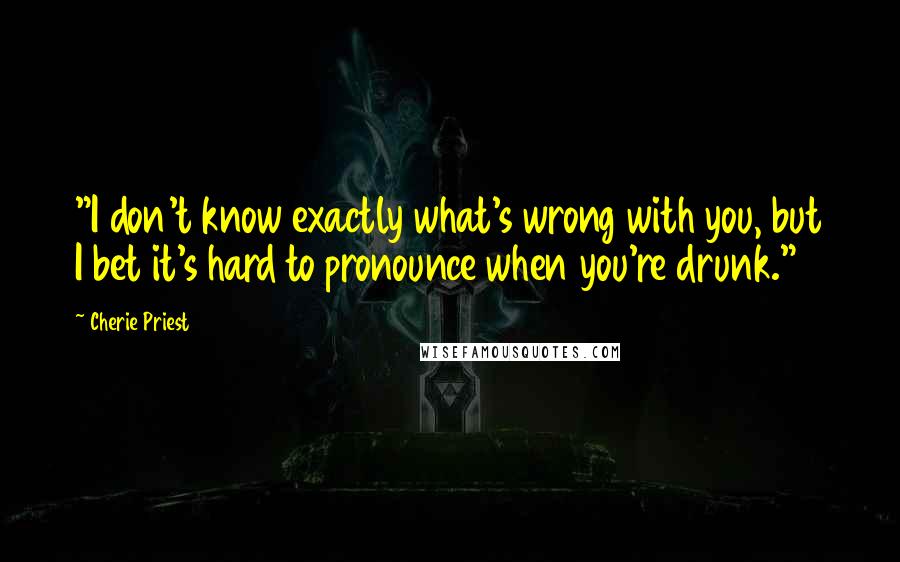 Cherie Priest Quotes: "I don't know exactly what's wrong with you, but I bet it's hard to pronounce when you're drunk."